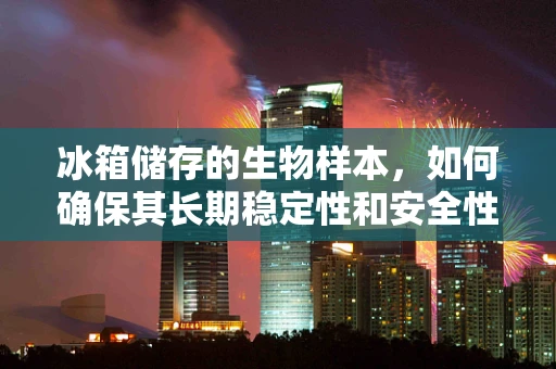 冰箱储存的生物样本，如何确保其长期稳定性和安全性？