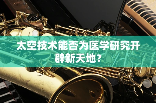 太空技术能否为医学研究开辟新天地？