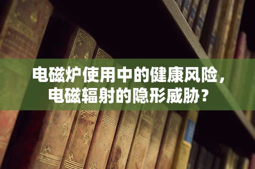 电磁炉使用中的健康风险，电磁辐射的隐形威胁？