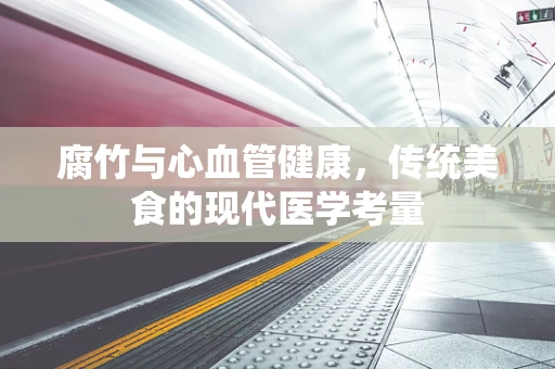 腐竹与心血管健康，传统美食的现代医学考量