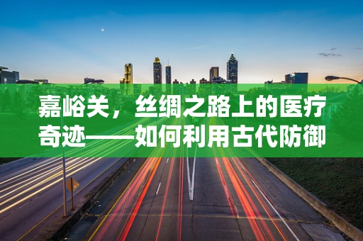 嘉峪关，丝绸之路上的医疗奇迹——如何利用古代防御医学智慧提升现代医疗水平？