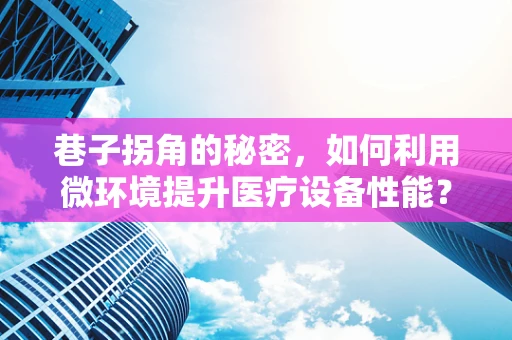 巷子拐角的秘密，如何利用微环境提升医疗设备性能？