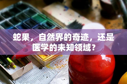 蛇果，自然界的奇迹，还是医学的未知领域？