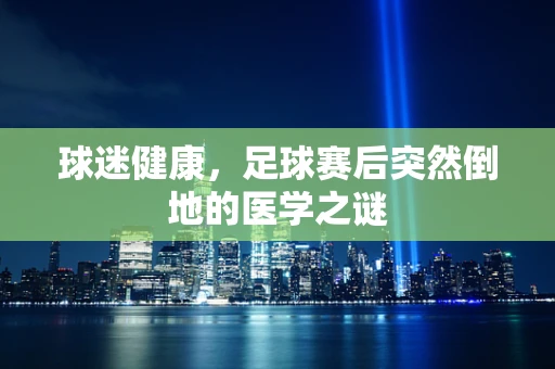 球迷健康，足球赛后突然倒地的医学之谜