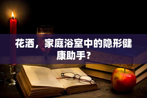 花洒，家庭浴室中的隐形健康助手？