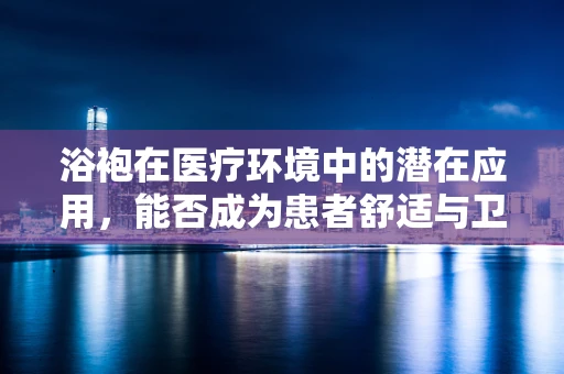 浴袍在医疗环境中的潜在应用，能否成为患者舒适与卫生管理的创新工具？