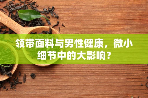 领带面料与男性健康，微小细节中的大影响？