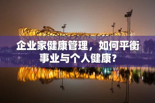 企业家健康管理，如何平衡事业与个人健康？