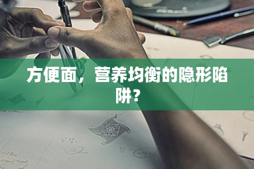 方便面，营养均衡的隐形陷阱？