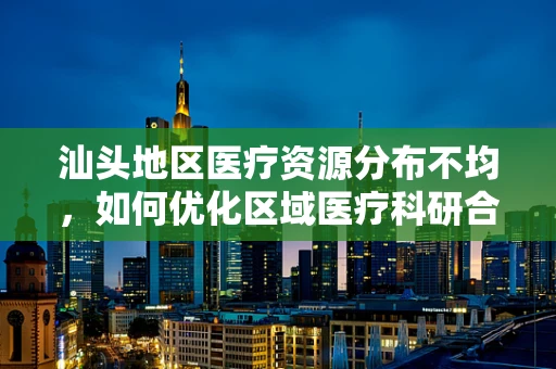 汕头地区医疗资源分布不均，如何优化区域医疗科研合作？