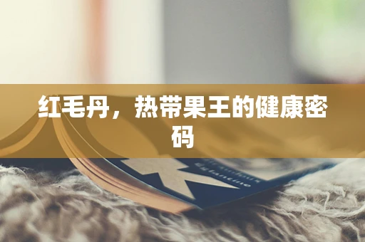 红毛丹，热带果王的健康密码