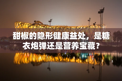 甜椒的隐形健康益处，是糖衣炮弹还是营养宝藏？