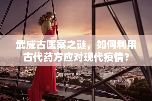 武威古医案之谜，如何利用古代药方应对现代疫情？