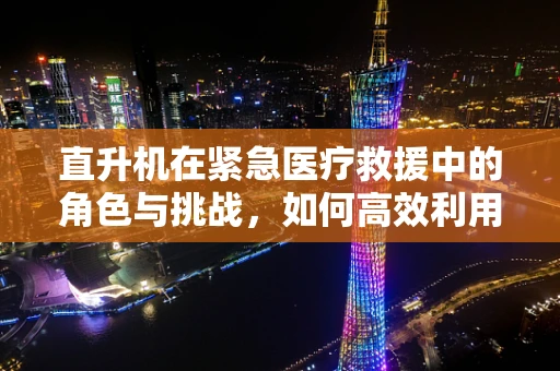 直升机在紧急医疗救援中的角色与挑战，如何高效利用空中资源？