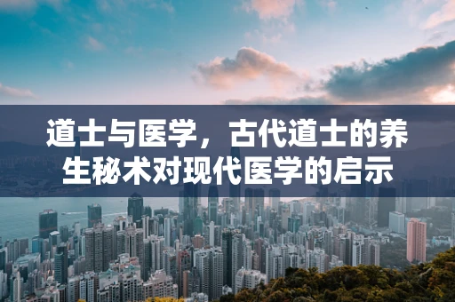 道士与医学，古代道士的养生秘术对现代医学的启示