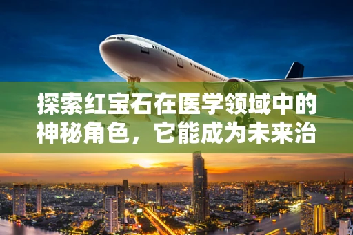 探索红宝石在医学领域中的神秘角色，它能成为未来治疗的光吗？