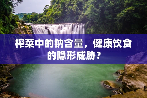 榨菜中的钠含量，健康饮食的隐形威胁？