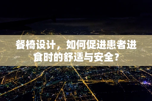 餐椅设计，如何促进患者进食时的舒适与安全？