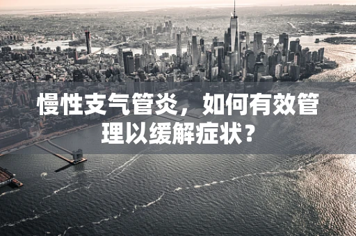 慢性支气管炎，如何有效管理以缓解症状？