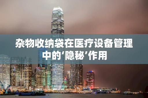 杂物收纳袋在医疗设备管理中的‘隐秘’作用