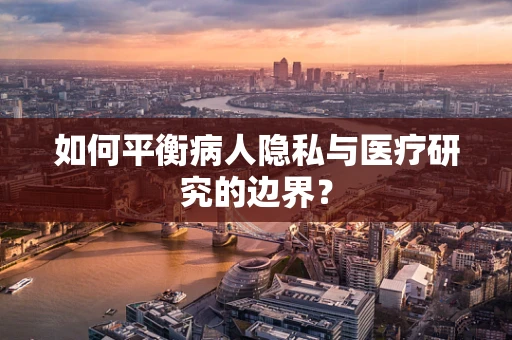 如何平衡病人隐私与医疗研究的边界？