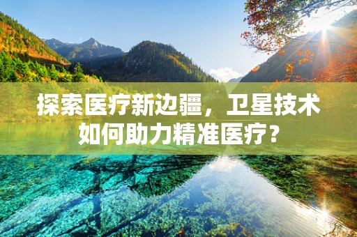 探索医疗新边疆，卫星技术如何助力精准医疗？