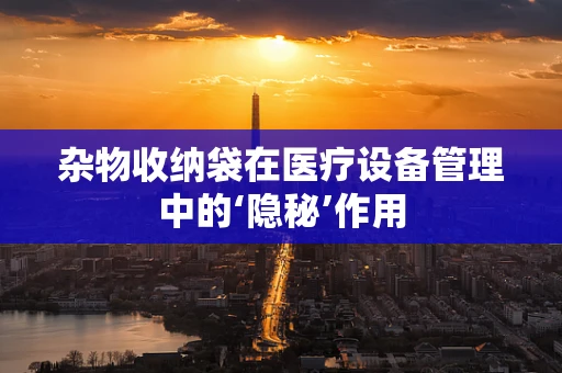 杂物收纳袋在医疗设备管理中的‘隐秘’作用