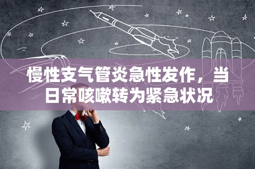 慢性支气管炎急性发作，当日常咳嗽转为紧急状况