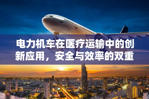电力机车在医疗运输中的创新应用，安全与效率的双重挑战？