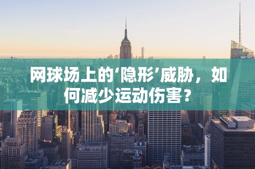 网球场上的‘隐形’威胁，如何减少运动伤害？
