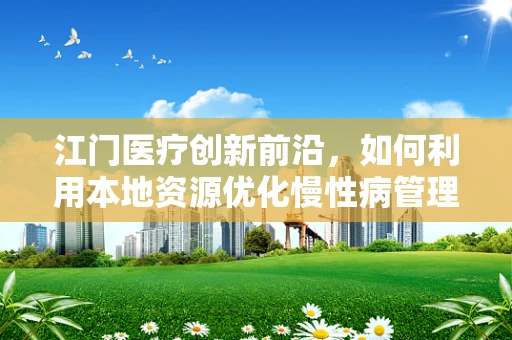 江门医疗创新前沿，如何利用本地资源优化慢性病管理？