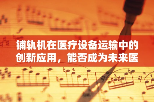 铺轨机在医疗设备运输中的创新应用，能否成为未来医院物流的新宠？