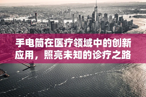 手电筒在医疗领域中的创新应用，照亮未知的诊疗之路
