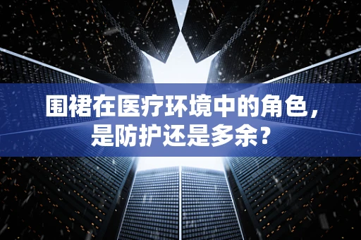 围裙在医疗环境中的角色，是防护还是多余？