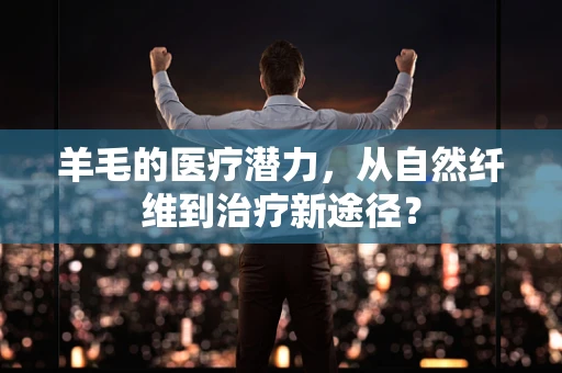 羊毛的医疗潜力，从自然纤维到治疗新途径？