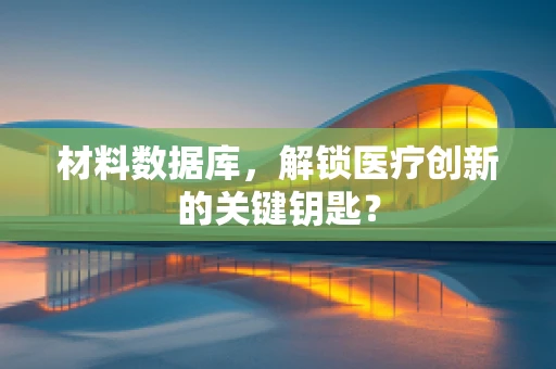 材料数据库，解锁医疗创新的关键钥匙？