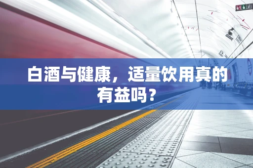 白酒与健康，适量饮用真的有益吗？