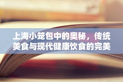 上海小笼包中的奥秘，传统美食与现代健康饮食的完美融合？