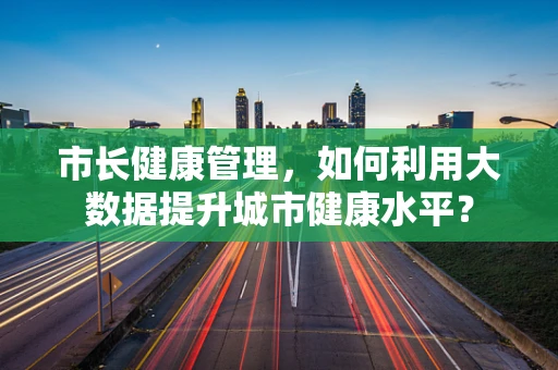 市长健康管理，如何利用大数据提升城市健康水平？