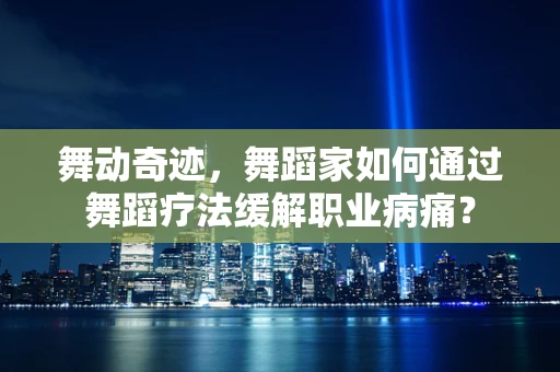 舞动奇迹，舞蹈家如何通过舞蹈疗法缓解职业病痛？