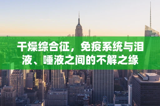 干燥综合征，免疫系统与泪液、唾液之间的不解之缘