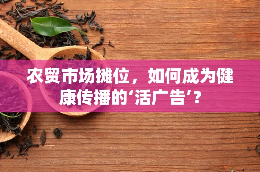 农贸市场摊位，如何成为健康传播的‘活广告’？