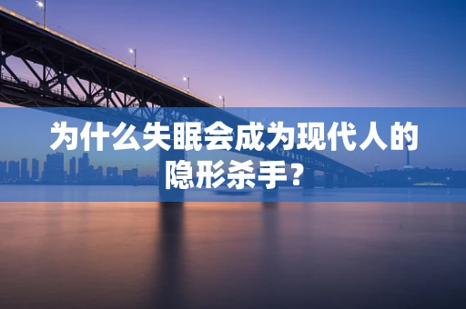 为什么失眠会成为现代人的隐形杀手？