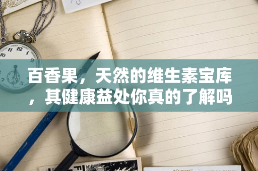 百香果，天然的维生素宝库，其健康益处你真的了解吗？