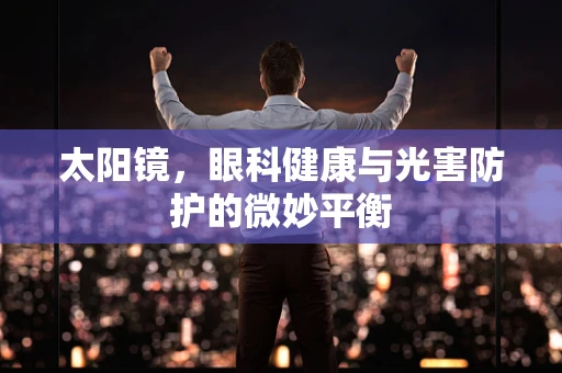 太阳镜，眼科健康与光害防护的微妙平衡