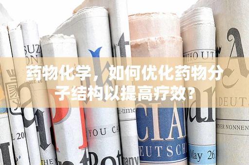 药物化学，如何优化药物分子结构以提高疗效？