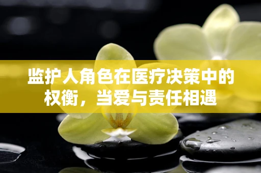 监护人角色在医疗决策中的权衡，当爱与责任相遇