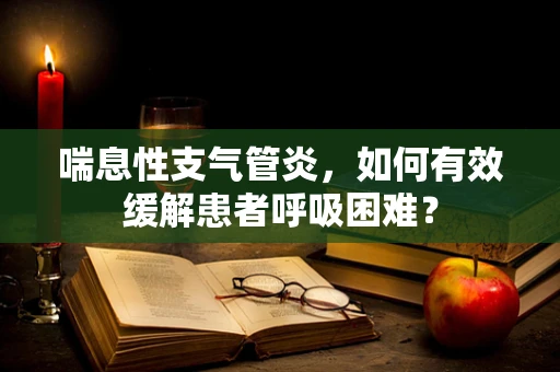 喘息性支气管炎，如何有效缓解患者呼吸困难？