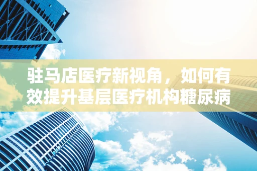 驻马店医疗新视角，如何有效提升基层医疗机构糖尿病管理效率？