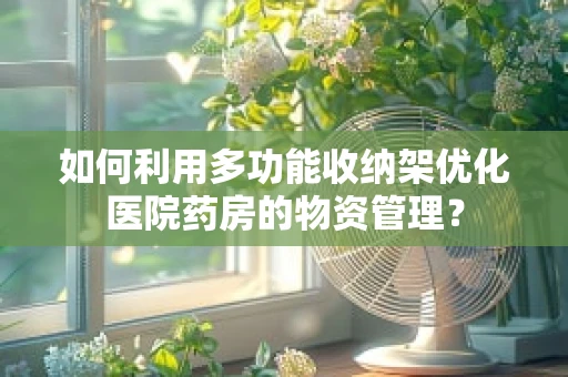 如何利用多功能收纳架优化医院药房的物资管理？